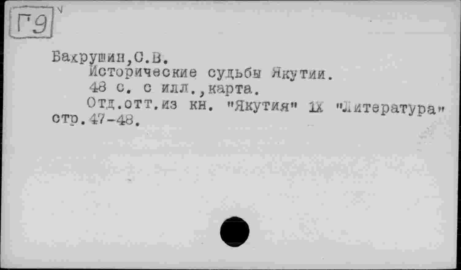 ﻿va
Бахрушин,О.В.
Исторические судьбы Якутии.
48 с. с илл.,карта.
Отд.ОТТ.из КН. »Якутия» ІА стр.47-48.
'литература»